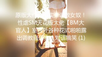 原版大作真枪实弹调教女奴！性虐SM天花板大佬【BM大官人】室内外各种花式啪啪露出调教骚母狗，对话搞笑 (1)