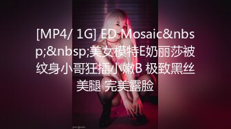 [MP4/ 1G] ED Mosaic&nbsp;&nbsp;美女模特E奶丽莎被纹身小哥狂插小嫩B 极致黑丝美腿 完美露脸