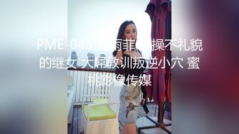 PME-045 唐雨菲 怒操不礼貌的继女 大屌教训叛逆小穴 蜜桃影像传媒