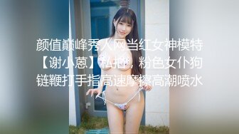 颜值巅峰秀人网当红女神模特【谢小蒽】私拍，粉色女仆狗链鞭打手指高速摩擦高潮喷水