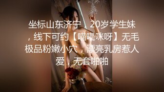 坐标山东济宁，20岁学生妹，线下可约【喵喵咪呀】无毛极品粉嫩小穴，漂亮乳房惹人爱，无套啪啪