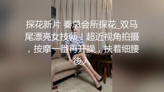 探花新片 秦总会所探花_双马尾漂亮女技师！超近视角拍摄，按摩一番再开操，扶着细腰後入