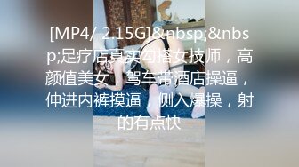 [MP4/ 2.15G]&nbsp;&nbsp;足疗店真实勾搭女技师，高颜值美女，驾车带酒店操逼，伸进内裤摸逼，侧入爆操，射的有点快