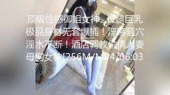 顶级性感御姐女神✿长腿巨乳极品身材无套爆插！淫荡骚穴淫水不断！酒店调教偷情人妻母狗女神[256M/MP4/06:03]