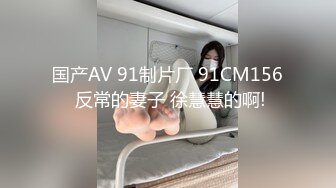 国产AV 91制片厂 91CM156 反常的妻子 徐慧慧的啊!