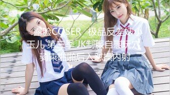 ♒露脸COSER♒极品反差婊小玉儿 第三季 JK制服自慰玩穴 骑乘啪啪后入怼操内射