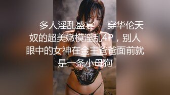 ❤️多人淫乱盛宴❤️穿华伦天奴的超美嫩模淫乱4P，别人眼中的女神在金主爸爸面前就是一条小母狗