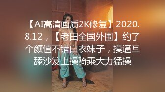 【AI高清画质2K修复】2020.8.12，【老田全国外围】约了个颜值不错白衣妹子，摸逼互舔沙发上操骑乘大力猛操