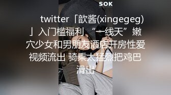 ❤️twitter「歆酱(xingegeg)」入门槛福利 “一线天”嫩穴少女和男朋友酒店开房性爱视频流出 骑乘太猛烈把鸡巴滑出