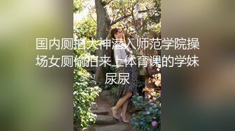 国内厕拍大神潜入师范学院操场女厕偷拍来上体育课的学妹尿尿