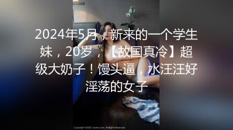 2024年5月，新来的一个学生妹，20岁，【故国真冷】超级大奶子！馒头逼，水汪汪好淫荡的女子