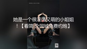 她是一个很淫荡又萌的小姐姐！【看简 介同城免费约炮】