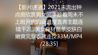 【新片速遞】2021未流出钟点房欣赏男女同事趁着周末不上班开房约会进屋直奔主题连续干2回美女身材苗条皮肤白嫩爽完穿衣就走[233M/MP4/28:35]