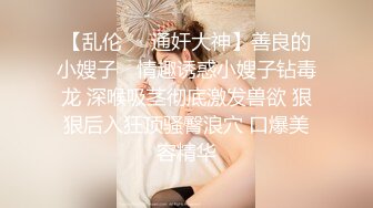 【乱伦❤️通奸大神】善良的小嫂子✨ 情趣诱惑小嫂子钻毒龙 深喉吸茎彻底激发兽欲 狠狠后入狂顶骚臀浪穴 口爆美容精华