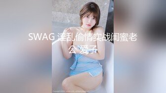 SWAG 淫乱偷情实战闺蜜老公 爱子