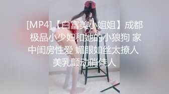 [MP4]【白富美小姐姐】成都 极品小少妇和她的小狼狗 家中闺房性爱 媚眼如丝太撩人 美乳颤动俏佳人