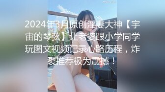 2024年3月原创淫妻大神【宇宙的琴弦】让老婆跟小学同学玩图文视频记录心路历程，炸裂推荐极为震撼！