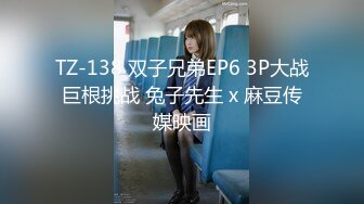 TZ-138 双子兄弟EP6 3P大战巨根挑战 兔子先生 x 麻豆传媒映画