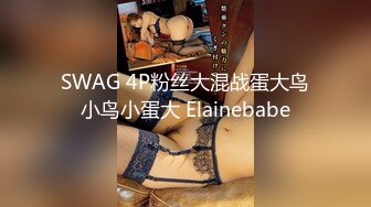 SWAG 4P粉丝大混战蛋大鸟小鸟小蛋大 Elainebabe