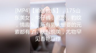 [MP4]【瑜伽教练】，175山东美女，牛仔裤，高跟，豹纹，情趣装，所有男人想要的元素都有了，肤白貌美，尤物罕见香艳巨作