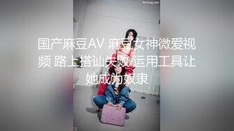 国产麻豆AV 麻豆女神微爱视频 路上搭讪失败 运用工具让她成为奴隶