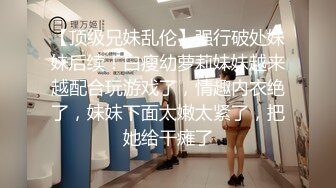 【顶级兄妹乱伦】强行破处妹妹后续！白瘦幼萝莉妹妹越来越配合玩游戏了，情趣内衣绝了，妹妹下面太嫩太紧了，把她给干瘫了