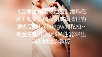 《反差女神顶级泄密》爆炸伤害！泡菜国前女团成员盛世容颜极品模特chungwall私拍~被金主包养大玩SM性爱3P出道即巅峰完整版