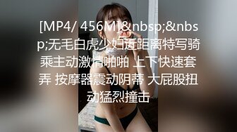 [MP4/ 456M]&nbsp;&nbsp;无毛白虎少妇近距离特写骑乘主动激情啪啪 上下快速套弄 按摩器震动阴蒂 大屁股扭动猛烈撞击