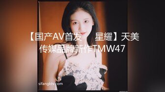 【国产AV首发❤️星耀】天美传媒品牌新作TMW47