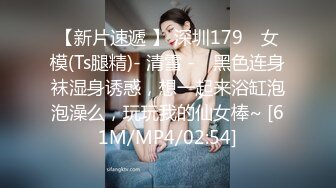 【新片速遞 】 深圳179 ♈女模(Ts腿精)- 清雪 -♈ 黑色连身袜湿身诱惑，想一起来浴缸泡泡澡么，玩玩我的仙女棒~ [61M/MP4/02:54]