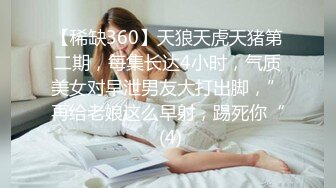 【稀缺360】天狼天虎天猪第二期，每集长达4小时，气质美女对早泄男友大打出脚，”再给老娘这么早射，踢死你“ (4)