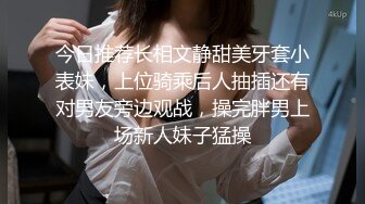 今日推荐长相文静甜美牙套小表妹，上位骑乘后人抽插还有对男友旁边观战，操完胖男上场新人妹子猛操