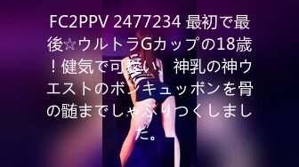 FC2PPV 2477234 最初で最後☆ウルトラGカップの18歳！健気で可愛い、神乳の神ウエストのボンキュッボンを骨の髄までしゃぶりつくしました。