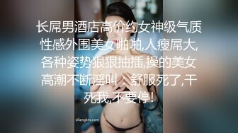 长屌男酒店高价约女神级气质性感外围美女啪啪,人瘦屌大,各种姿势狠狠抽插,操的美女高潮不断淫叫：舒服死了,干死我,不要停!