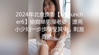 2024年北京换妻【MrSuncher6】偷窥单男操老婆，漂亮小少妇一步步享受其中，刺激香艳！