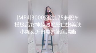 [MP4]3000网约175兼职车模极品女神蜂腰翘臀白嫩美肤小陈头近景掰穴鲍鱼清晰