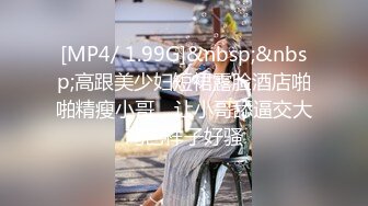 [MP4/ 1.99G]&nbsp;&nbsp;高跟美少妇短裙露脸酒店啪啪精瘦小哥，让小哥舔逼交大鸡巴样子好骚