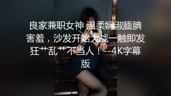 良家兼职女神 温柔娴淑腼腆害羞，沙发开始大战一触即发狂艹乱艹不当人！--4K字幕版