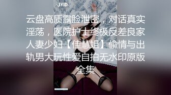 云盘高质露脸泄密，对话真实淫荡，医院护士终极反差良家人妻少妇【佳慧姐】偸情与出轨男大玩性爱自拍无水印原版全集