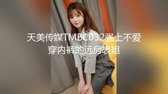 天美传媒TMBC032强上不爱穿内裤的远房表姐