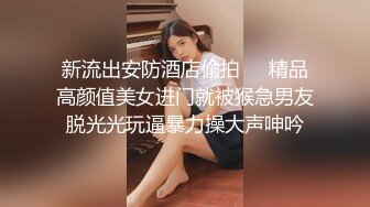 新流出安防酒店偷拍❤️精品高颜值美女进门就被猴急男友脱光光玩逼暴力操大声呻吟