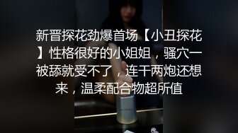 新晋探花劲爆首场【小丑探花】性格很好的小姐姐，骚穴一被舔就受不了，连干两炮还想来，温柔配合物超所值