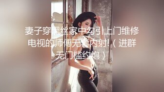 妻子穿黑丝家中勾引上门维修电视的师傅无套内射!（进群无门槛约炮）