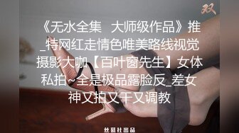 《无水全集⭐大师级作品》推_特网红走情色唯美路线视觉摄影大咖【百叶窗先生】女体私拍~全是极品露脸反_差女神又拍又干又调教