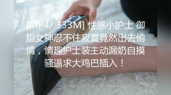 [MP4/ 333M] 性感小护士 御姐女神忍不住寂寞竟然出去偷情，情趣护士装主动漏奶自摸骚逼求大鸡巴插入！