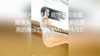 【新片速遞】 商场女厕偷藏摄像头❤️牛B视角偷拍多位漂亮的美少妇[988M/MP4/13:53]