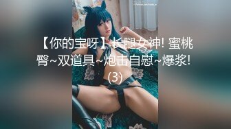 【你的宝呀】长腿女神! 蜜桃臀~双道具~炮击自慰~爆浆! (3)