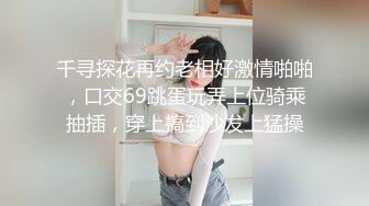 千寻探花再约老相好激情啪啪，口交69跳蛋玩弄上位骑乘抽插，穿上搞到沙发上猛操