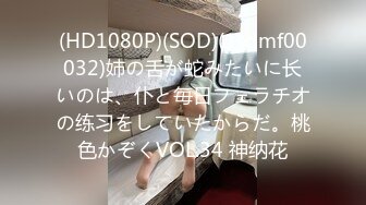 (HD1080P)(SOD)(1sdmf00032)姉の舌が蛇みたいに长いのは、仆と毎日フェラチオの练习をしていたからだ。桃色かぞくVOL.34 神纳花