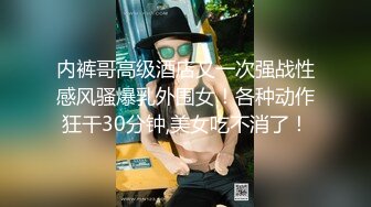 内裤哥高级酒店又一次强战性感风骚爆乳外围女！各种动作狂干30分钟,美女吃不消了！